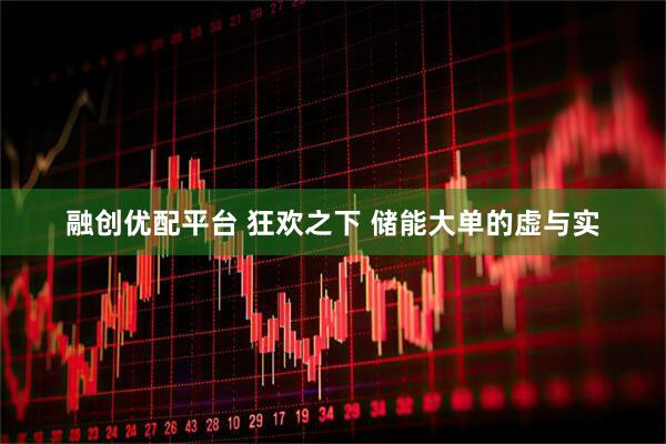 融创优配平台 狂欢之下 储能大单的虚与实