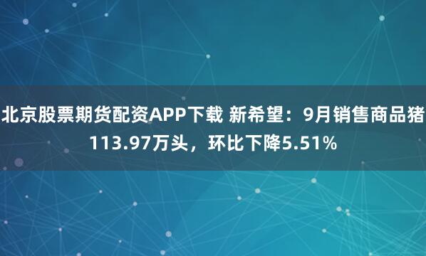 北京股票期货配资APP下载 新希望：9月销售商品猪113.97万头，环比下降5.51%